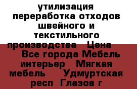 утилизация переработка отходов швейного и текстильного производства › Цена ­ 100 - Все города Мебель, интерьер » Мягкая мебель   . Удмуртская респ.,Глазов г.